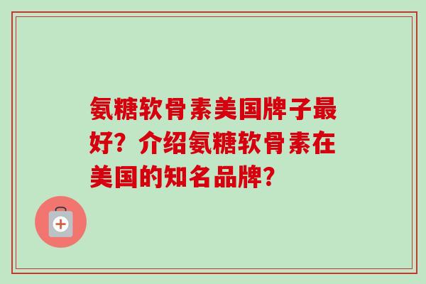 氨糖软骨素美国牌子最好？介绍氨糖软骨素在美国的知名品牌？