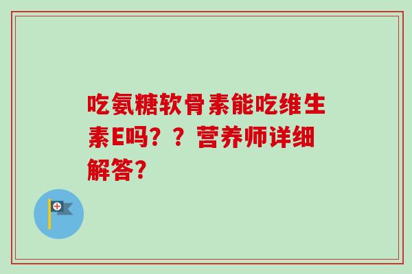 吃氨糖软骨素能吃维生素E吗？？营养师详细解答？