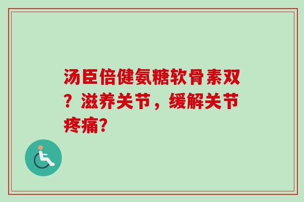 汤臣倍健氨糖软骨素双？滋养关节，缓解关节疼痛？