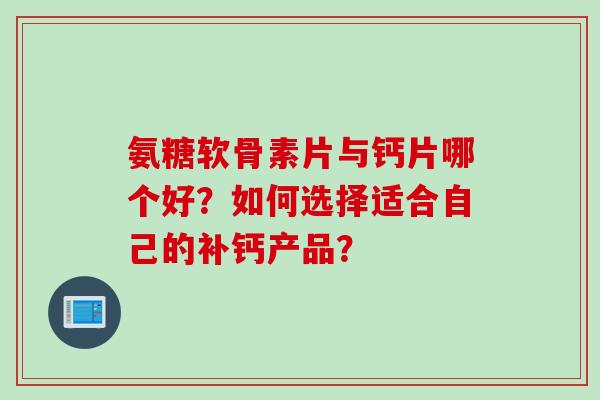 氨糖软骨素片与钙片哪个好？如何选择适合自己的补钙产品？