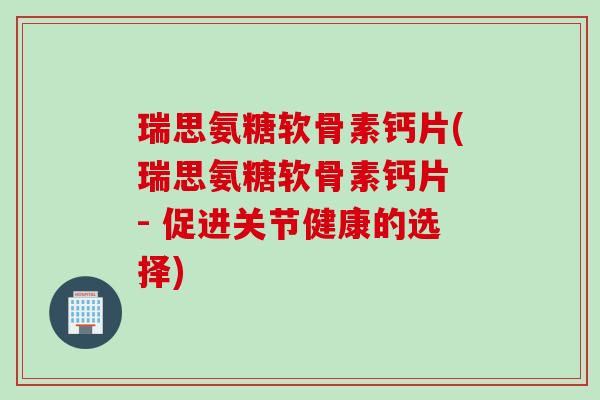 瑞思氨糖软骨素钙片(瑞思氨糖软骨素钙片 - 促进关节健康的选择)