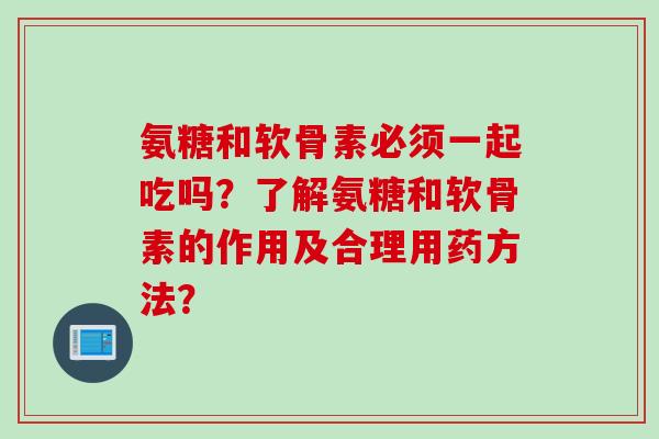 氨糖和软骨素必须一起吃吗？了解氨糖和软骨素的作用及合理用药方法？