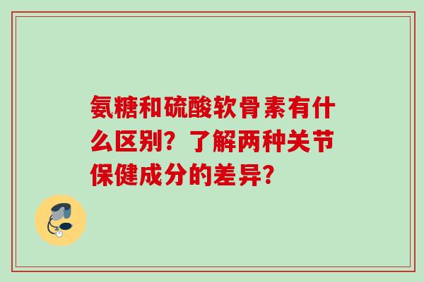 氨糖和硫酸软骨素有什么区别?了解两种关节保健成分的差异? 氨糖和硫酸软骨素有什么区别?了解两种关节保健成分的差异?