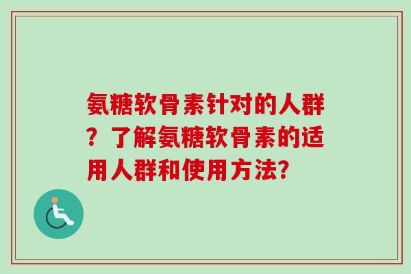 氨糖软骨素针对的人群？了解氨糖软骨素的适用人群和使用方法？