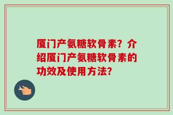 厦门产氨糖软骨素？介绍厦门产氨糖软骨素的功效及使用方法？
