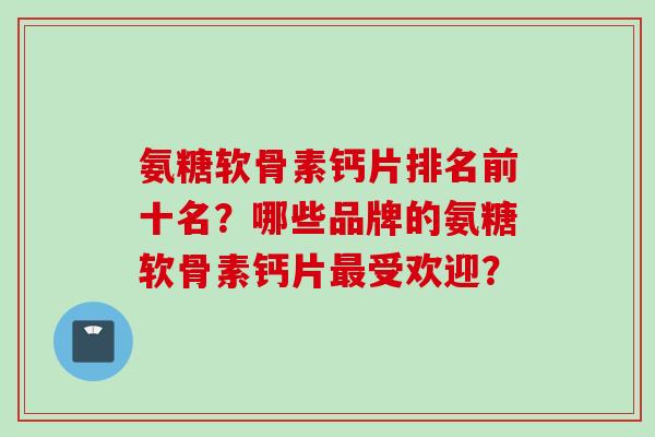 氨糖软骨素钙片排名前十名?哪些品牌的氨糖软骨素钙片受欢迎? 氨糖软骨素钙片排名前十名?哪些品牌的氨糖软骨素钙片受欢迎?