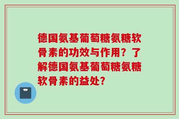 德国氨基葡萄糖氨糖软骨素的功效与作用?了解德国氨基葡萄糖氨糖软骨素的益处? 德国氨基葡萄糖氨糖软骨素的功效与作用?了解德国氨基葡萄糖氨糖软骨素的益处?