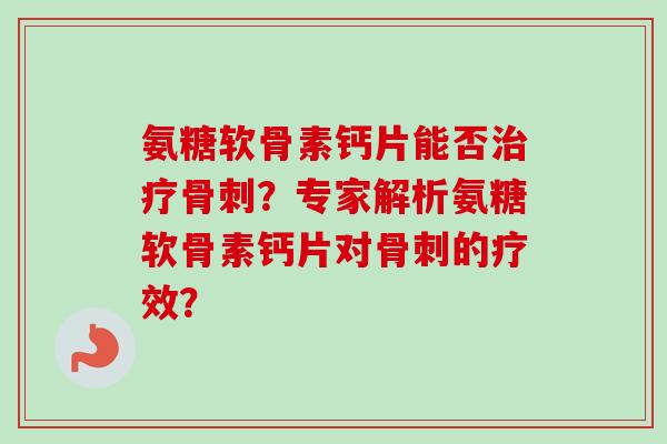 氨糖软骨素钙片能否治疗骨刺？专家解析氨糖软骨素钙片对骨刺的疗效？