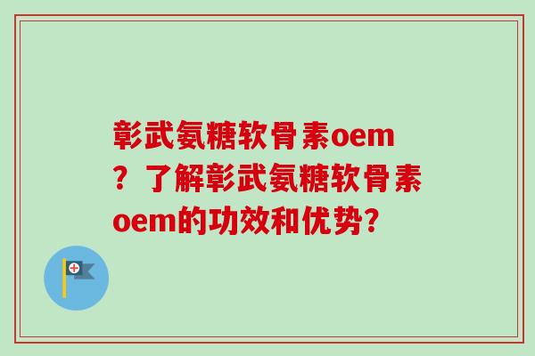 彰武氨糖软骨素oem？了解彰武氨糖软骨素oem的功效和优势？