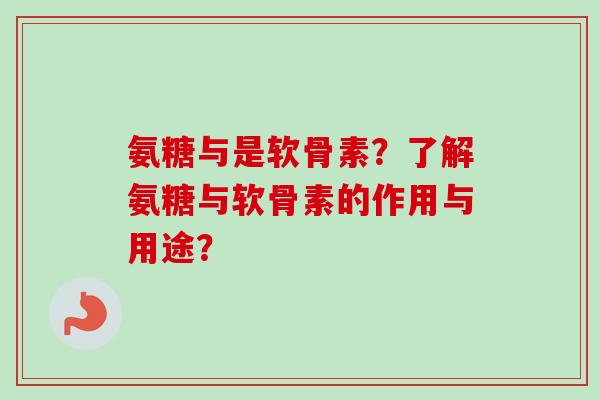 氨糖与是软骨素？了解氨糖与软骨素的作用与用途？