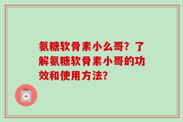 氨糖软骨素小么哥?了解氨糖软骨素小哥的功效和使用方法? 氨糖软骨素小么哥?了解氨糖软骨素小哥的功效和使用方法?