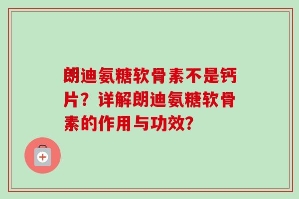 朗迪氨糖软骨素不是钙片？详解朗迪氨糖软骨素的作用与功效？
