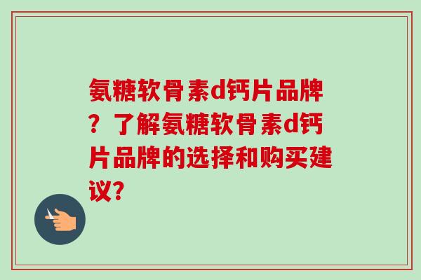 氨糖软骨素d钙片品牌？了解氨糖软骨素d钙片品牌的选择和购买建议？