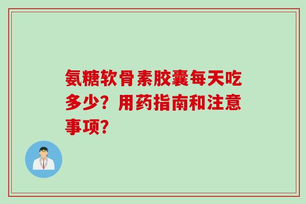 氨糖软骨素胶囊每天吃多少？用药指南和注意事项？