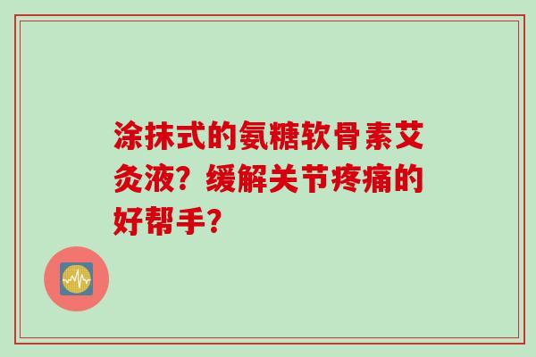 涂抹式的氨糖软骨素艾灸液？缓解关节的好帮手？