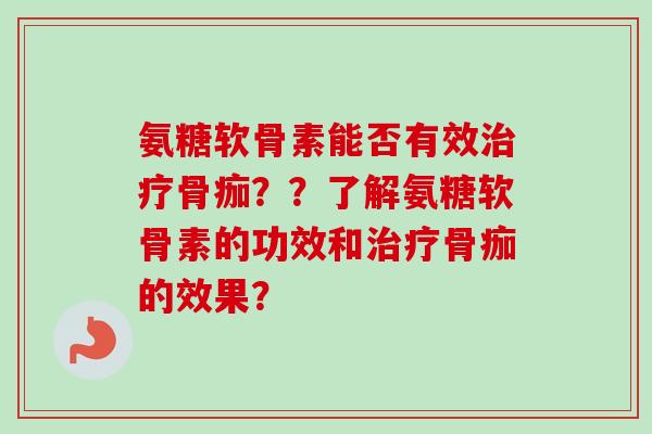 氨糖软骨素能否有效骨痂？？了解氨糖软骨素的功效和骨痂的效果？