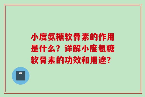 小度氨糖软骨素的作用是什么？详解小度氨糖软骨素的功效和用途？