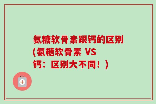 氨糖软骨素跟钙的区别(氨糖软骨素 VS 钙：区别大不同！)