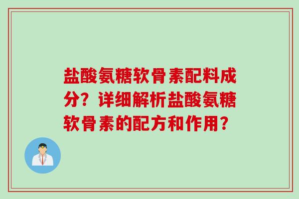 盐酸氨糖软骨素配料成分？详细解析盐酸氨糖软骨素的配方和作用？