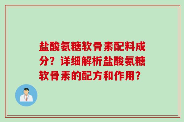 盐酸氨糖软骨素配料成分？详细解析盐酸氨糖软骨素的配方和作用？