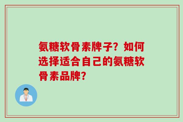 氨糖软骨素牌子？如何选择适合自己的氨糖软骨素品牌？