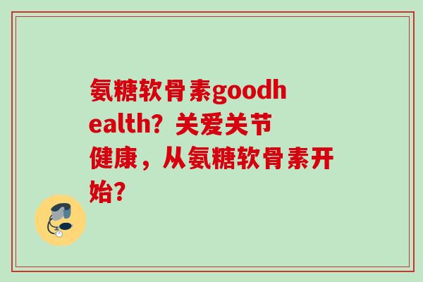 氨糖软骨素goodhealth？关爱关节健康，从氨糖软骨素开始？