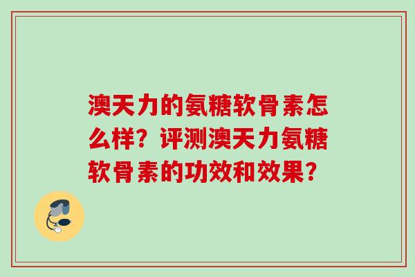 澳天力的氨糖软骨素怎么样？评测澳天力氨糖软骨素的功效和效果？