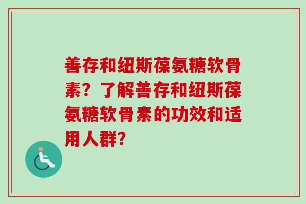 善存和纽斯葆氨糖软骨素？了解善存和纽斯葆氨糖软骨素的功效和适用人群？