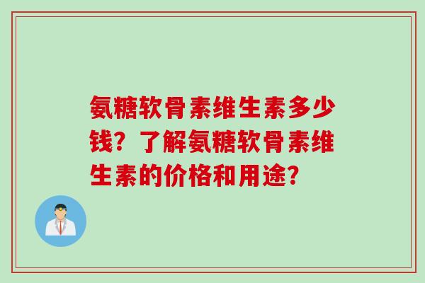 氨糖软骨素维生素多少钱？了解氨糖软骨素维生素的价格和用途？