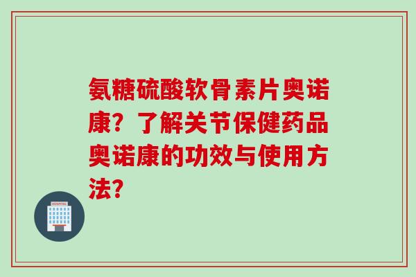 氨糖硫酸软骨素片奥诺康？了解关节保健药品奥诺康的功效与使用方法？