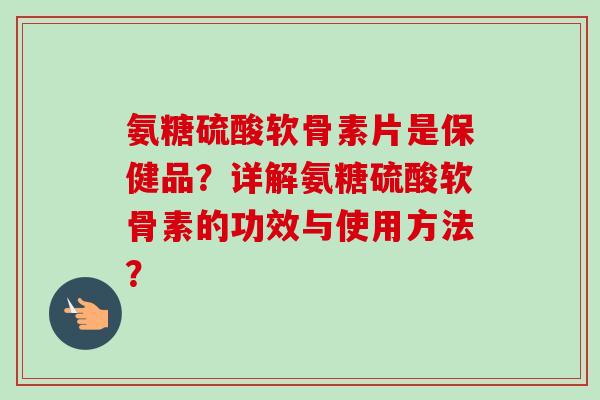 氨糖硫酸软骨素片是保健品？详解氨糖硫酸软骨素的功效与使用方法？