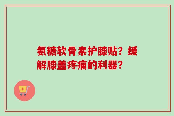 氨糖软骨素护膝贴？缓解膝盖疼痛的利器？
