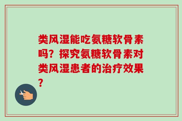 类风湿能吃氨糖软骨素吗？探究氨糖软骨素对类风湿患者的治疗效果？