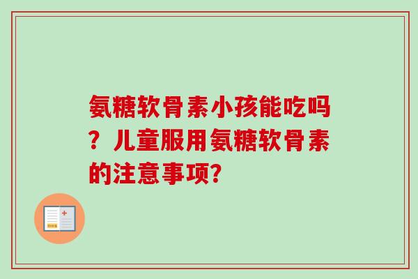 氨糖软骨素小孩能吃吗？儿童服用氨糖软骨素的注意事项？