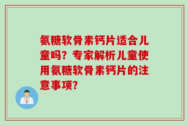氨糖软骨素钙片适合儿童吗？专家解析儿童使用氨糖软骨素钙片的注意事项？