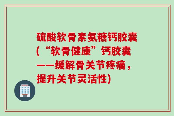 硫酸软骨素氨糖钙胶囊(“软骨健康”钙胶囊——缓解骨关节疼痛，提升关节灵活性)