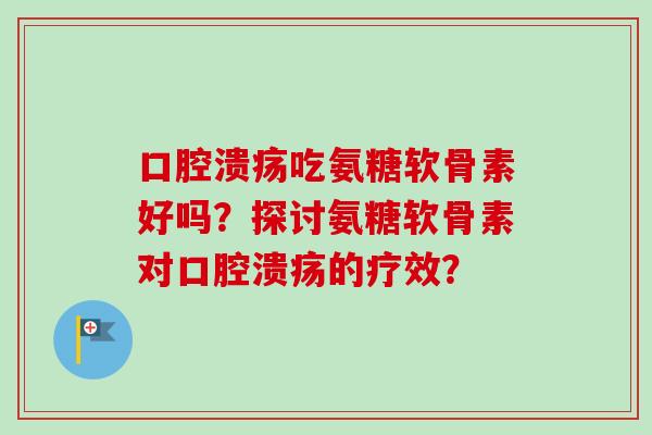 口腔溃疡吃氨糖软骨素好吗？探讨氨糖软骨素对口腔溃疡的疗效？