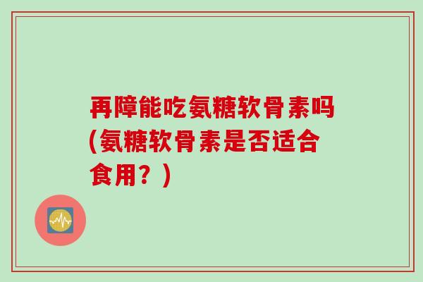 再障能吃氨糖软骨素吗(氨糖软骨素是否适合食用？)