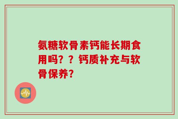 氨糖软骨素钙能长期食用吗？？钙质补充与软骨保养？