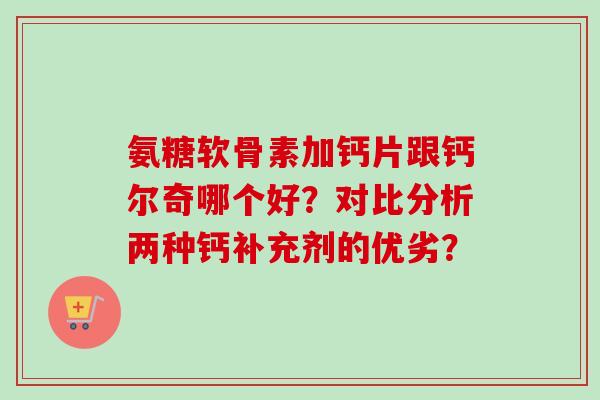 氨糖软骨素加钙片跟钙尔奇哪个好？对比分析两种钙补充剂的优劣？