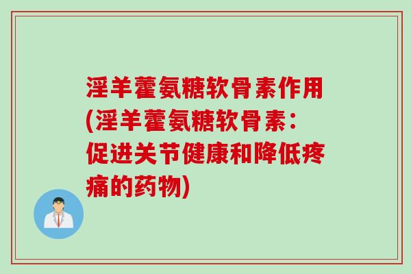 淫羊藿氨糖软骨素作用(淫羊藿氨糖软骨素：促进关节健康和降低疼痛的药物)