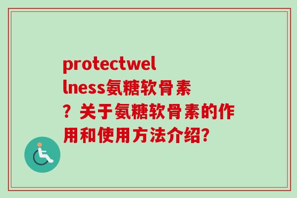 protectwellness氨糖软骨素？关于氨糖软骨素的作用和使用方法介绍？