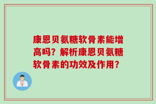 康恩贝氨糖软骨素能增高吗？解析康恩贝氨糖软骨素的功效及作用？