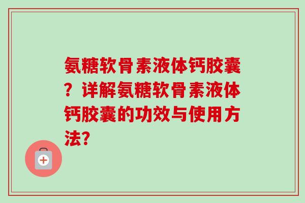 氨糖软骨素液体钙胶囊?详解氨糖软骨素液体钙胶囊的功效与使用方法? 氨糖软骨素液体钙胶囊?详解氨糖软骨素液体钙胶囊的功效与使用方法?