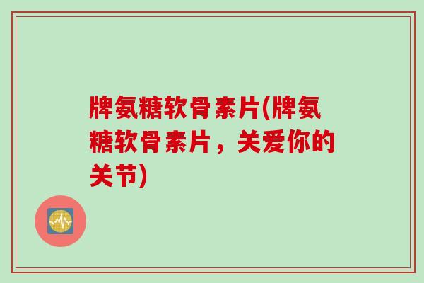 牌氨糖软骨素片(牌氨糖软骨素片，关爱你的关节)