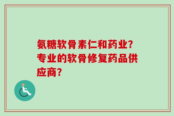 氨糖软骨素仁和药业？专业的软骨修复药品供应商？