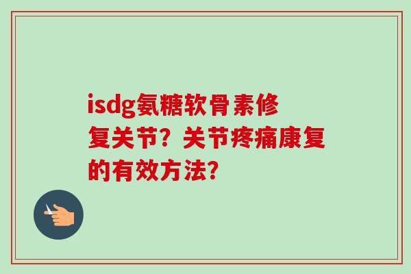 isdg氨糖软骨素修复关节？关节疼痛康复的有效方法？