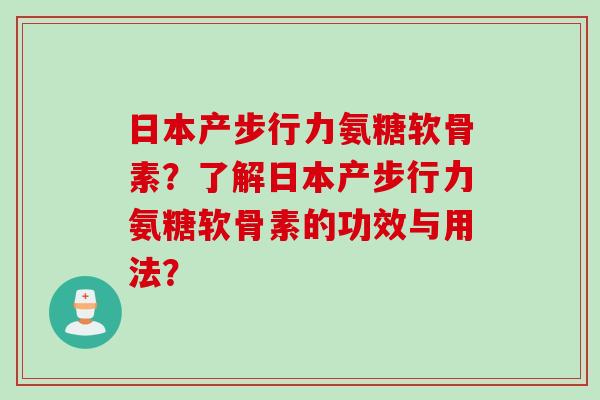 日本产步行力氨糖软骨素？了解日本产步行力氨糖软骨素的功效与用法？