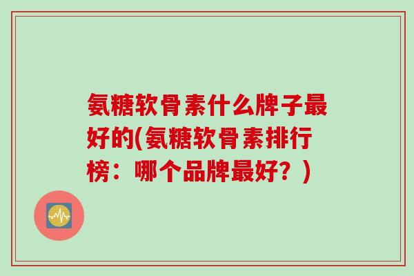 氨糖软骨素什么牌子最好的(氨糖软骨素排行榜：哪个品牌最好？)