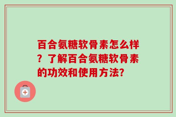 百合氨糖软骨素怎么样？了解百合氨糖软骨素的功效和使用方法？
